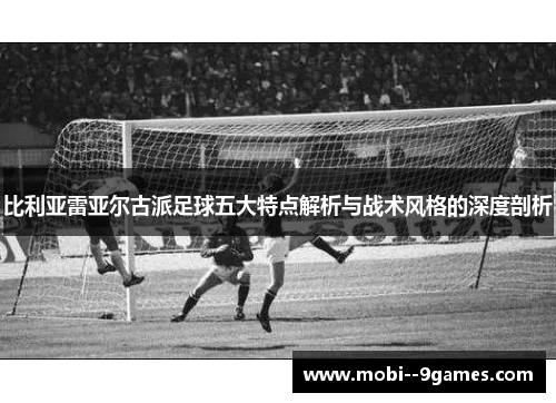 比利亚雷亚尔古派足球五大特点解析与战术风格的深度剖析