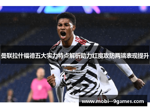 曼联拉什福德五大实力特点解析助力红魔攻防两端表现提升