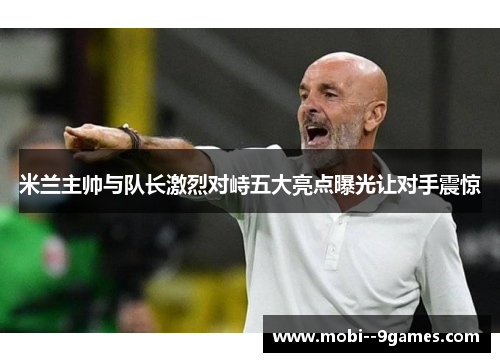 米兰主帅与队长激烈对峙五大亮点曝光让对手震惊 米兰主帅与队长激烈对峙五大亮点曝光让对手震惊