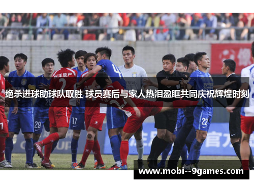 绝杀进球助球队取胜 球员赛后与家人热泪盈眶共同庆祝辉煌时刻 绝杀进球助球队取胜 球员赛后与家人热泪盈眶共同庆祝辉煌时刻