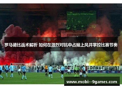 罗马德比战术解析 如何在激烈对抗中占据上风并掌控比赛节奏 罗马德比战术解析 如何在激烈对抗中占据上风并掌控比赛节奏