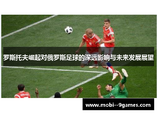 罗斯托夫崛起对俄罗斯足球的深远影响与未来发展展望