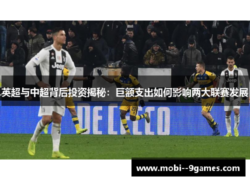 英超与中超背后投资揭秘:巨额支出如何影响两大联赛发展 英超与中超背后投资揭秘:巨额支出如何影响两大联赛发展