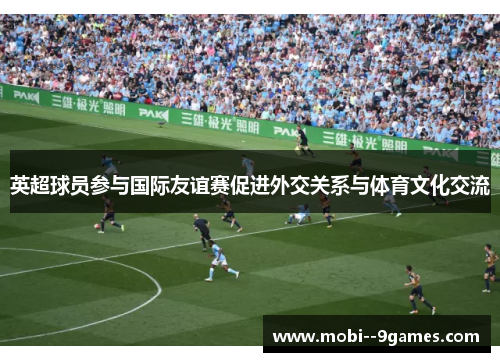 英超球员参与国际友谊赛促进外交关系与体育文化交流 英超球员参与国际友谊赛促进外交关系与体育文化交流