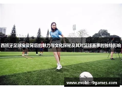 西班牙足球宝贝背后的魅力与文化探秘及其对足球赛事的独特影响 西班牙足球宝贝背后的魅力与文化探秘及其对足球赛事的独特影响