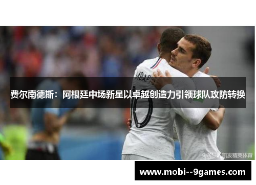 费尔南德斯：阿根廷中场新星以卓越创造力引领球队攻防转换
