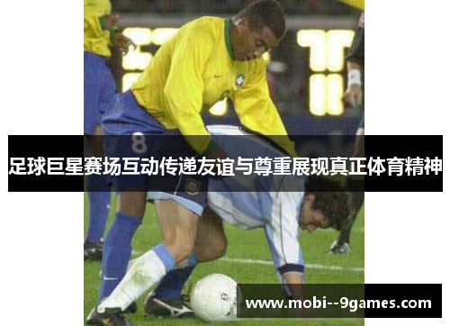 足球巨星赛场互动传递友谊与尊重展现真正体育精神