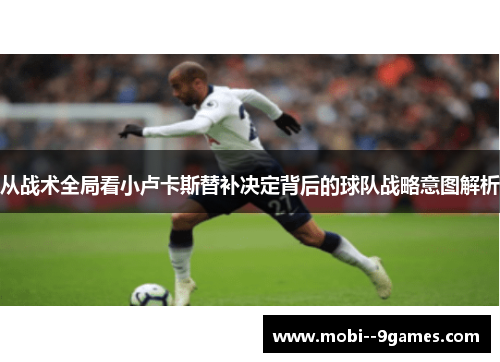 从战术全局看小卢卡斯替补决定背后的球队战略意图解析