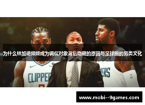 为什么林加德频频成为调侃对象背后隐藏的原因与足球圈的另类文化