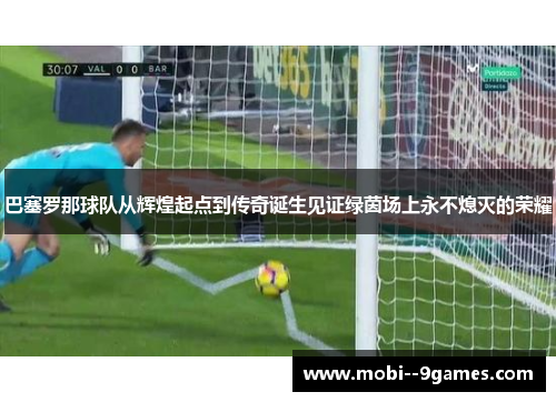 巴塞罗那球队从辉煌起点到传奇诞生见证绿茵场上永不熄灭的荣耀