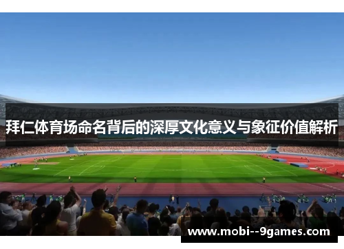 拜仁体育场命名背后的深厚文化意义与象征价值解析 拜仁体育场命名背后的深厚文化意义与象征价值解析
