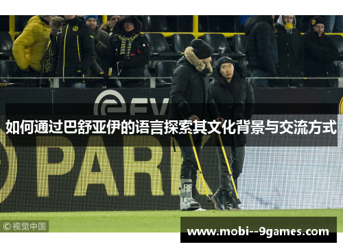如何通过巴舒亚伊的语言探索其文化背景与交流方式 如何通过巴舒亚伊的语言探索其文化背景与交流方式