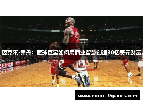 迈克尔·乔丹:篮球巨星如何用商业智慧创造30亿美元财富 迈克尔·乔丹:篮球巨星如何用商业智慧创造30亿美元财富