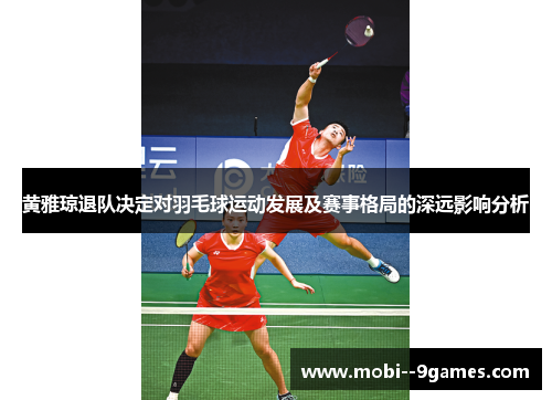 黄雅琼退队决定对羽毛球运动发展及赛事格局的深远影响分析 黄雅琼退队决定对羽毛球运动发展及赛事格局的深远影响分析