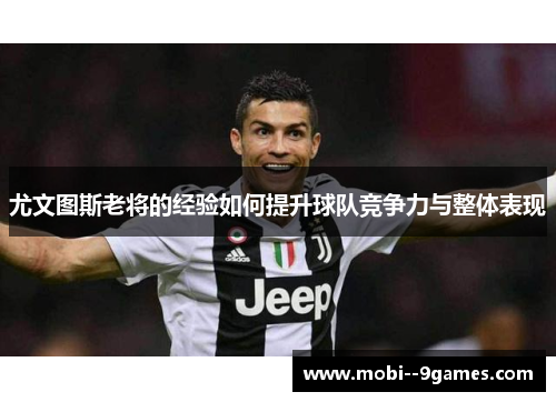 尤文图斯老将的经验如何提升球队竞争力与整体表现 尤文图斯老将的经验如何提升球队竞争力与整体表现