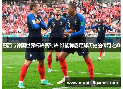 巴西与德国世界杯决赛对决 谁能称霸足球历史的传奇之巅 巴西与德国世界杯决赛对决 谁能称霸足球历史的传奇之巅