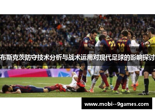 布斯克茨防守技术分析与战术运用对现代足球的影响探讨