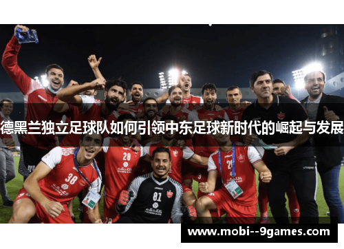 德黑兰独立足球队如何引领中东足球新时代的崛起与发展