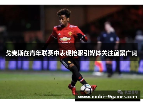 戈麦斯在青年联赛中表现抢眼引媒体关注前景广阔 戈麦斯在青年联赛中表现抢眼引媒体关注前景广阔