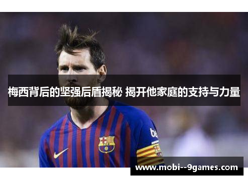梅西背后的坚强后盾揭秘 揭开他家庭的支持与力量 梅西背后的坚强后盾揭秘 揭开他家庭的支持与力量