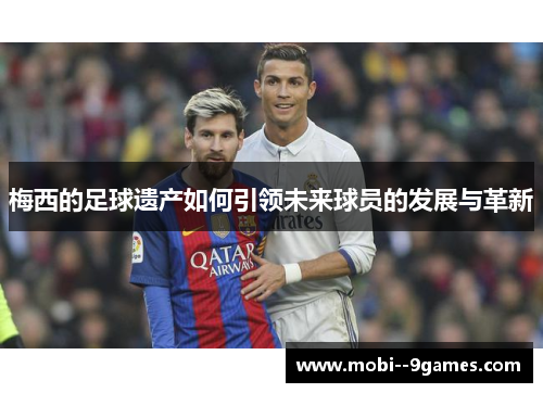 梅西的足球遗产如何引领未来球员的发展与革新