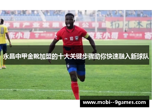 永昌中甲金靴加盟的十大关键步骤助你快速融入新球队