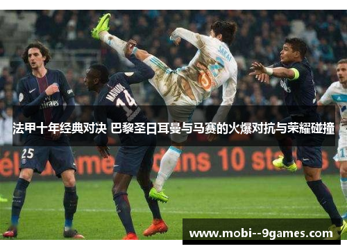 法甲十年经典对决 巴黎圣日耳曼与马赛的火爆对抗与荣耀碰撞 法甲十年经典对决 巴黎圣日耳曼与马赛的火爆对抗与荣耀碰撞