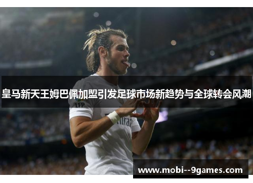 皇马新天王姆巴佩加盟引发足球市场新趋势与全球转会风潮