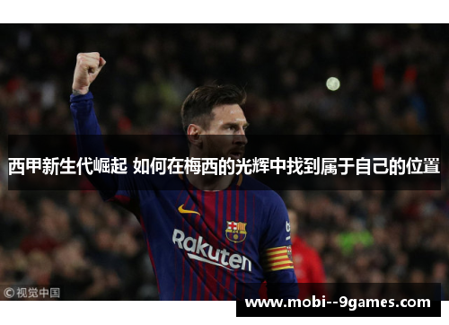 西甲新生代崛起 如何在梅西的光辉中找到属于自己的位置 西甲新生代崛起 如何在梅西的光辉中找到属于自己的位置