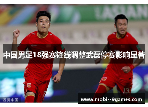 中国男足18强赛锋线调整武磊停赛影响显著 中国男足18强赛锋线调整武磊停赛影响显著