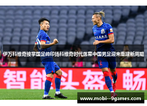 伊万科维奇接掌国足帅印扬科维奇时代落幕中国男足迎来重建新周期