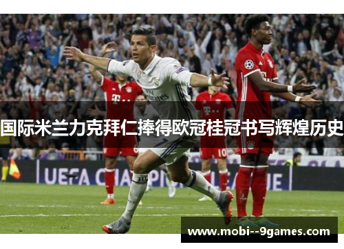 国际米兰力克拜仁捧得欧冠桂冠书写辉煌历史