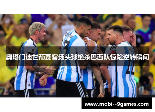 奥塔门迪世预赛客场头球绝杀巴西队惊险逆转瞬间