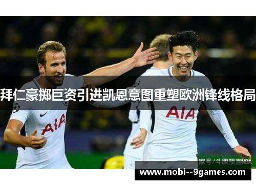 拜仁豪掷巨资引进凯恩意图重塑欧洲锋线格局